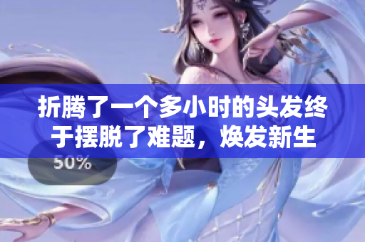 折騰了一個多小時的頭發(fā)終于擺脫了難題，煥發(fā)新生