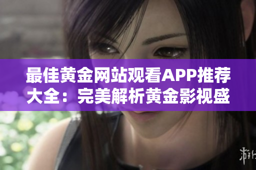 最佳黃金網站觀看APP推薦大全：完美解析黃金影視盛宴