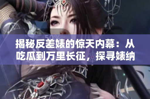 揭秘反差婊的驚天內(nèi)幕：從吃瓜到萬里長(zhǎng)征，探尋婊納的黑料合集