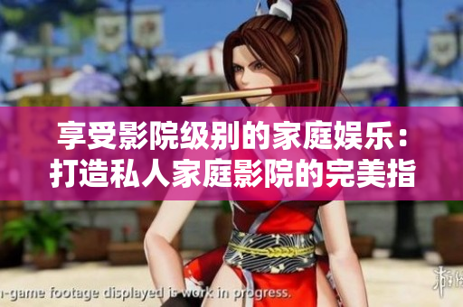 享受影院級(jí)別的家庭娛樂(lè)：打造私人家庭影院的完美指南