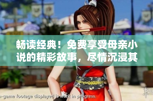 暢讀經(jīng)典！免費(fèi)享受母親小說(shuō)的精彩故事，盡情沉浸其中！