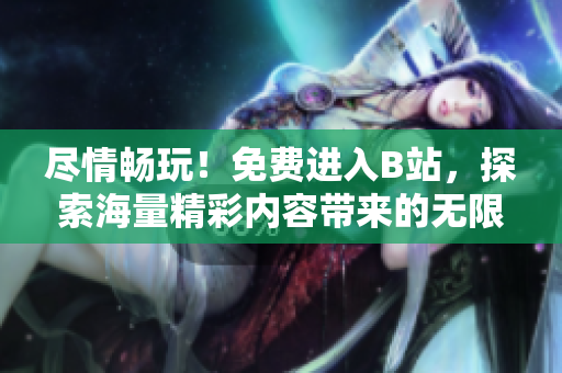 盡情暢玩！免費(fèi)進(jìn)入B站，探索海量精彩內(nèi)容帶來的無限樂趣！