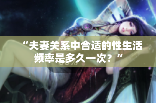 “夫妻關(guān)系中合適的性生活頻率是多久一次？”