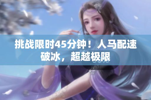 挑戰(zhàn)限時(shí)45分鐘！人馬配速破冰，超越極限
