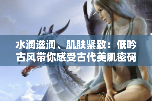 水潤(rùn)滋潤(rùn)、肌膚緊致：低吟古風(fēng)帶你感受古代美肌密碼