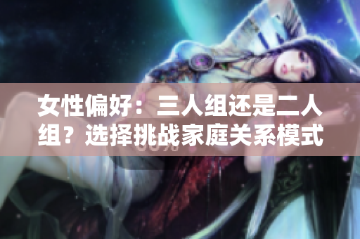 女性偏好：三人組還是二人組？選擇挑戰(zhàn)家庭關系模式