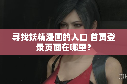 尋找妖精漫畫(huà)的入口 首頁(yè)登錄頁(yè)面在哪里？