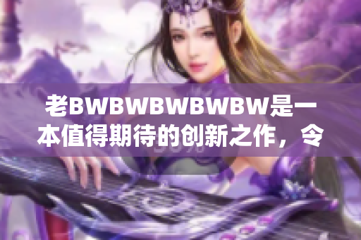 老BWBWBWBWBW是一本值得期待的創(chuàng)新之作，令人熱切期待。