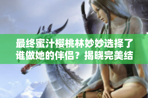 最終蜜汁櫻桃林妙妙選擇了誰做她的伴侶？揭曉完美結局！
