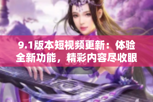 9.1版本短視頻更新：體驗(yàn)全新功能，精彩內(nèi)容盡收眼底