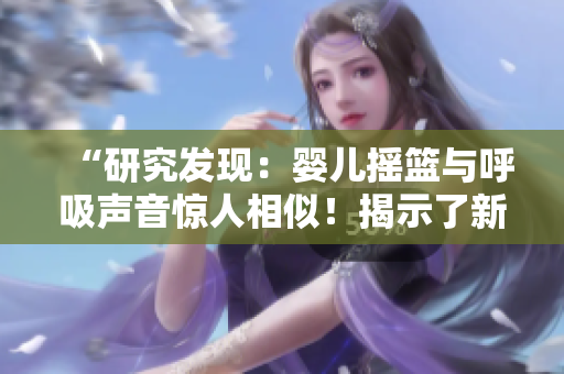 “研究發(fā)現(xiàn)：嬰兒搖籃與呼吸聲音驚人相似！揭示了新生兒睡眠模式的奧秘！”