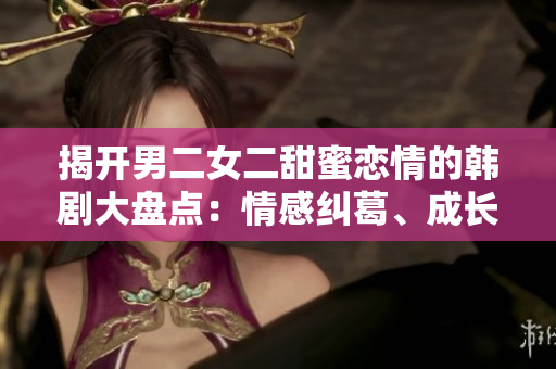 揭開男二女二甜蜜戀情的韓劇大盤點：情感糾葛、成長與愛情的綻放