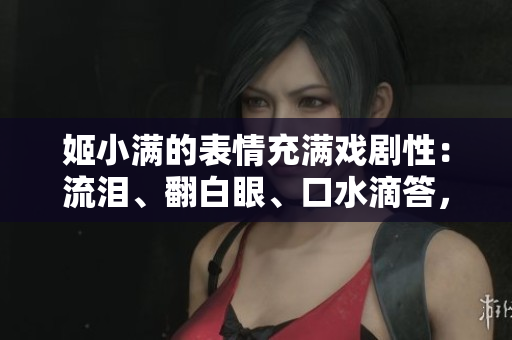 姬小滿的表情充滿戲劇性：流淚、翻白眼、口水滴答，引發(fā)熱議！