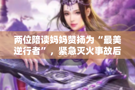 兩位陪讀媽媽贊揚(yáng)為“最美逆行者”，緊急滅火事故后續(xù)報(bào)道
