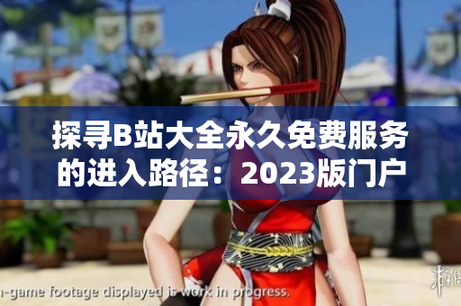 探尋B站大全永久免費服務的進入路徑：2023版門戶在何處？