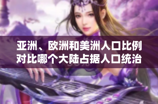 亞洲、歐洲和美洲人口比例對比哪個(gè)大陸占據(jù)人口統(tǒng)治地位？