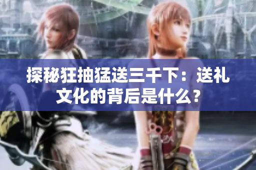 探秘狂抽猛送三千下：送禮文化的背后是什么？