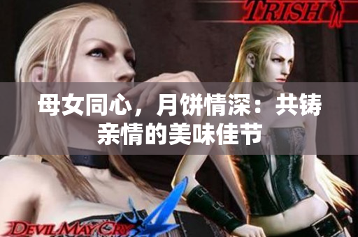 母女同心，月餅情深：共鑄親情的美味佳節(jié)