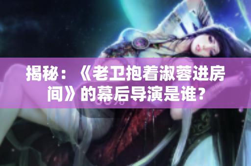 揭秘：《老衛(wèi)抱著淑蓉進房間》的幕后導(dǎo)演是誰？