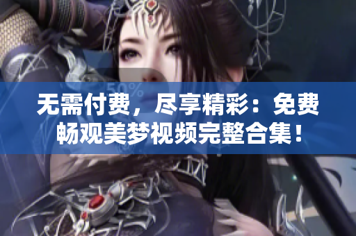 無(wú)需付費(fèi)，盡享精彩：免費(fèi)暢觀美夢(mèng)視頻完整合集！