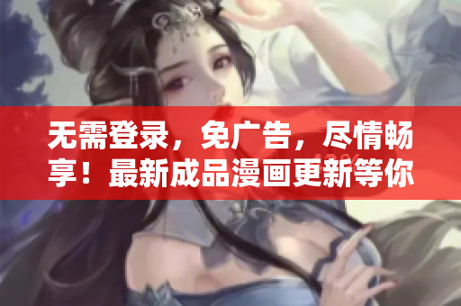 無需登錄，免廣告，盡情暢享！最新成品漫畫更新等你來看！