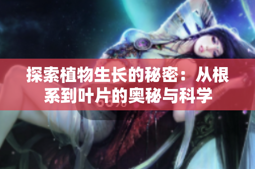 探索植物生長的秘密：從根系到葉片的奧秘與科學