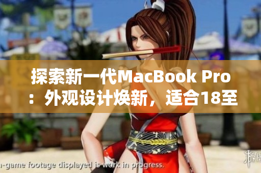 探索新一代MacBook Pro：外觀設(shè)計煥新，適合18至19歲年輕人