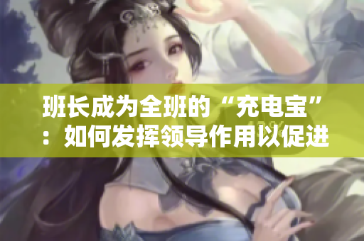 班長成為全班的“充電寶”：如何發(fā)揮領(lǐng)導作用以促進集體成長
