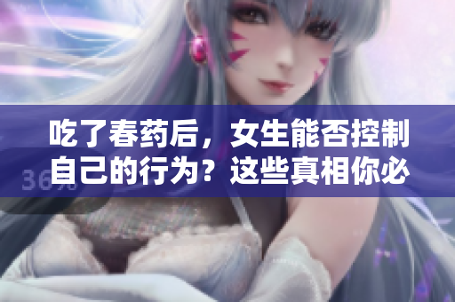 吃了春藥后，女生能否控制自己的行為？這些真相你必須知道！