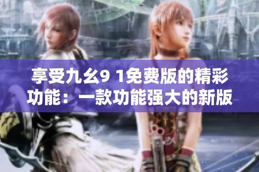 享受九幺9 1免費版的精彩功能：一款功能強(qiáng)大的新版本等你來體驗！