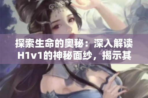探索生命的奧秘：深入解讀H1v1的神秘面紗，揭示其神奇效應(yīng)與潛在風險