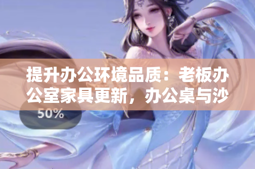 提升辦公環(huán)境品質(zhì)：老板辦公室家具更新，辦公桌與沙發(fā)更顯品質(zhì)