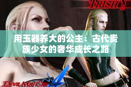 用玉器養(yǎng)大的公主：古代貴族少女的奢華成長之路