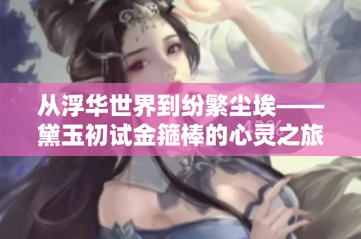 從浮華世界到紛繁塵?！煊癯踉嚱鸸堪舻男撵`之旅