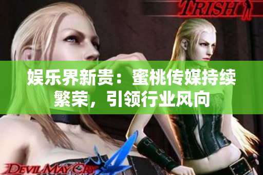 娛樂界新貴：蜜桃傳媒持續(xù)繁榮，引領(lǐng)行業(yè)風(fēng)向