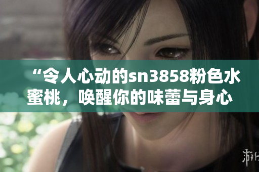 “令人心動(dòng)的sn3858粉色水蜜桃，喚醒你的味蕾與身心！”