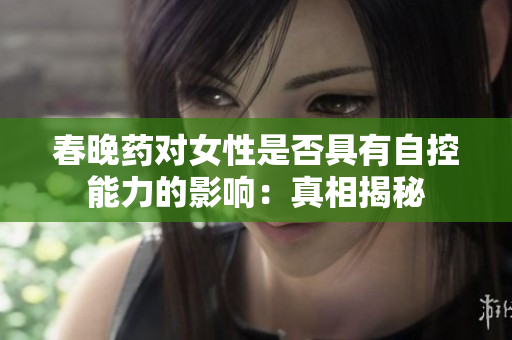 春晚藥對女性是否具有自控能力的影響：真相揭秘