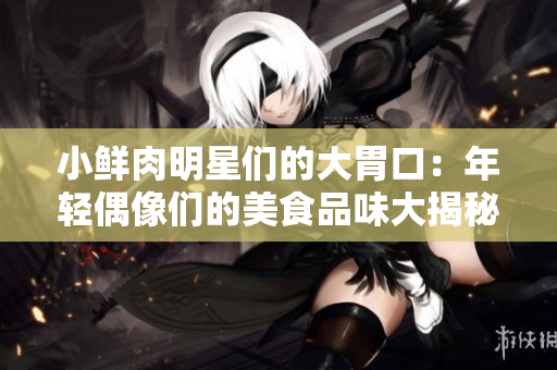 小鮮肉明星們的大胃口：年輕偶像們的美食品味大揭秘！ 