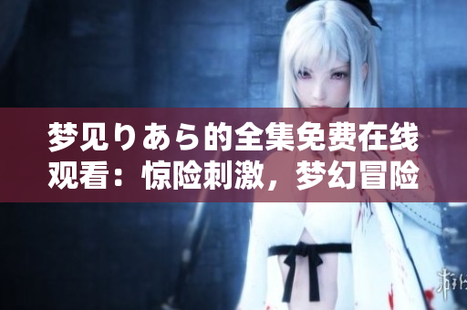 夢見りあら的全集免費在線觀看：驚險刺激，夢幻冒險盡在眼前