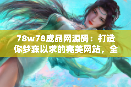 78w78成品網(wǎng)源碼：打造你夢寐以求的完美網(wǎng)站，全方位滿足你的需求！