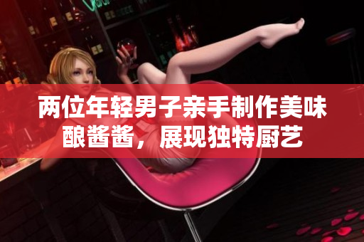 兩位年輕男子親手制作美味釀醬醬，展現(xiàn)獨特廚藝