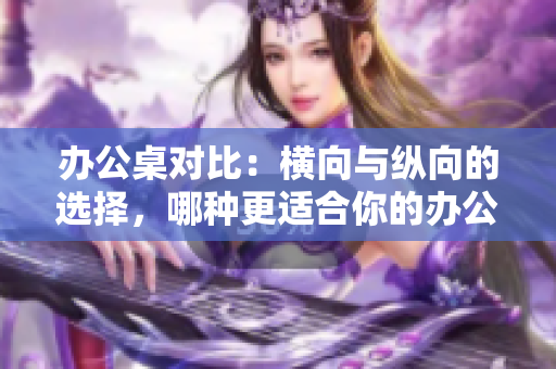 辦公桌對比：橫向與縱向的選擇，哪種更適合你的辦公環(huán)境？