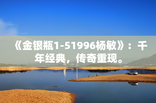 《金銀瓶1-51996楊敏》：千年經(jīng)典，傳奇重現(xiàn)。
