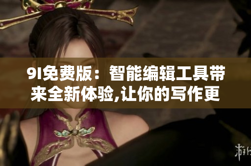 9I免費版：智能編輯工具帶來全新體驗,讓你的寫作更高效