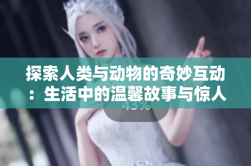 探索人類與動物的奇妙互動：生活中的溫馨故事與驚人發(fā)現(xiàn)