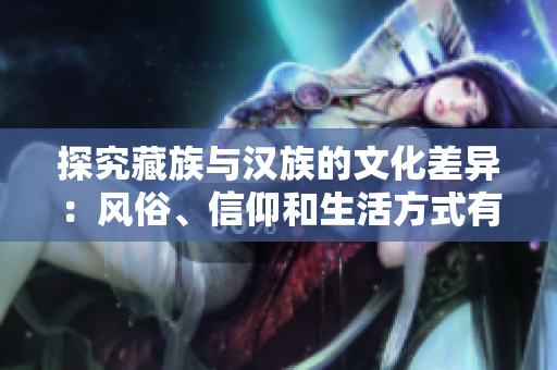 探究藏族與漢族的文化差異：風(fēng)俗、信仰和生活方式有何不同？