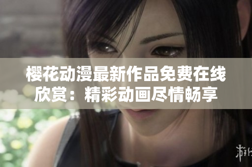 櫻花動(dòng)漫最新作品免費(fèi)在線欣賞：精彩動(dòng)畫(huà)盡情暢享