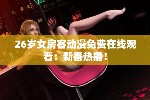 26歲女房客動漫免費在線觀看：新番熱播！