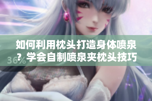 如何利用枕頭打造身體噴泉？學(xué)會(huì)自制噴泉夾枕頭技巧
