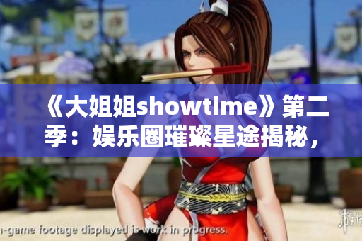 《大姐姐showtime》第二季：娛樂圈璀璨星途揭秘，魅力大咖盡展風采